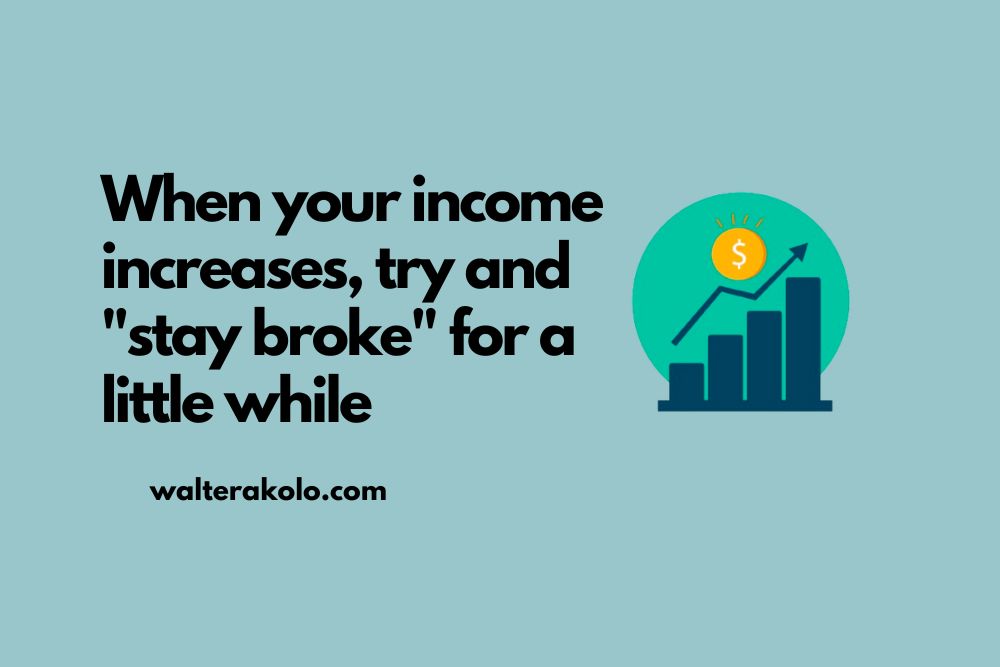 When your income increases, try and “stay broke” for a little while